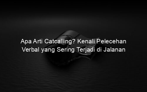 Apa Arti Catcalling? Kenali Pelecehan Verbal yang Sering Terjadi di Jalanan