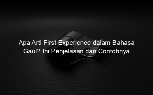Apa Arti First Experience dalam Bahasa Gaul? Ini Penjelasan dan Contohnya