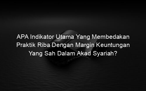 APA Indikator Utama Yang Membedakan Praktik Riba Dengan Margin Keuntungan Yang Sah Dalam Akad Syariah?