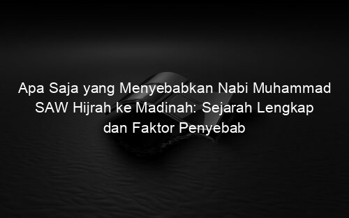 Apa Saja yang Menyebabkan Nabi Muhammad SAW Hijrah ke Madinah: Sejarah Lengkap dan Faktor Penyebab