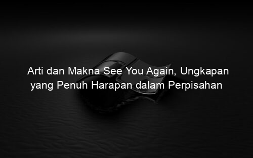 Arti dan Makna See You Again, Ungkapan yang Penuh Harapan dalam Perpisahan
