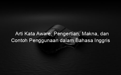 Arti Kata Aware: Pengertian, Makna, dan Contoh Penggunaan dalam Bahasa Inggris