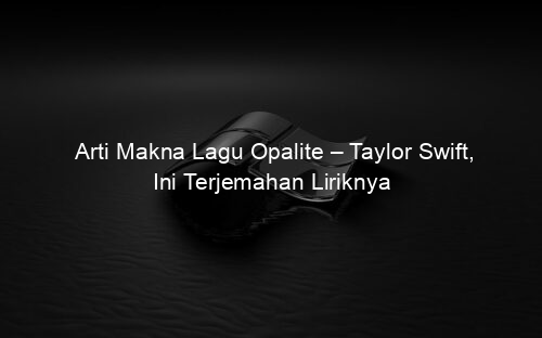 Arti Makna Lagu Opalite – Taylor Swift, Ini Terjemahan Liriknya