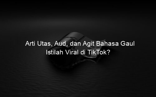Arti Utas, Aud, dan Agit Bahasa Gaul Istilah Viral di TikTok?