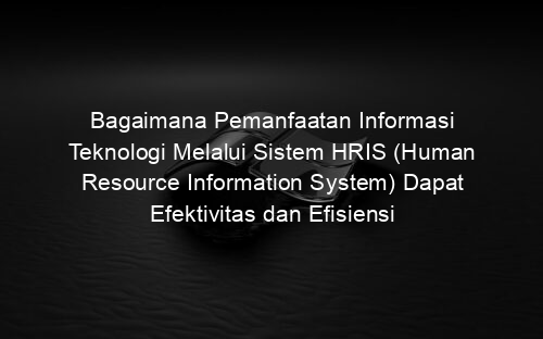 Bagaimana Pemanfaatan Informasi Teknologi Melalui Sistem HRIS (Human Resource Information System) Dapat Efektivitas dan Efisiensi