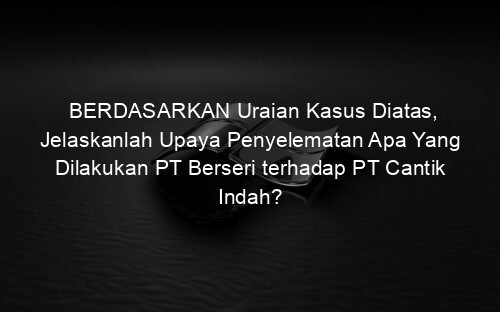 BERDASARKAN Uraian Kasus Diatas, Jelaskanlah Upaya Penyelematan Apa Yang Dilakukan PT Berseri terhadap PT Cantik Indah?