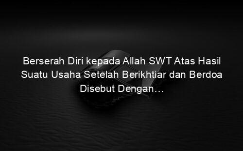 Berserah Diri kepada Allah SWT Atas Hasil Suatu Usaha Setelah Berikhtiar dan Berdoa Disebut Dengan…