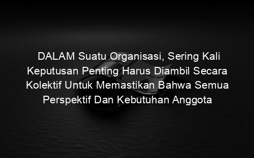 DALAM Suatu Organisasi, Sering Kali Keputusan Penting Harus Diambil Secara Kolektif Untuk Memastikan Bahwa Semua Perspektif Dan Kebutuhan Anggota