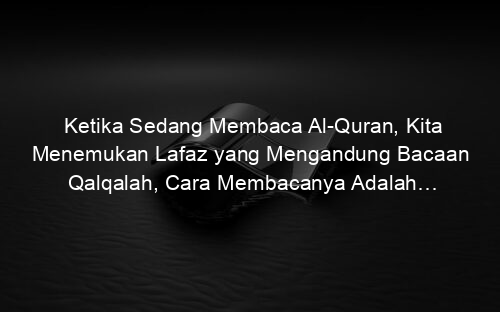 Ketika Sedang Membaca Al Quran, Kita Menemukan Lafaz yang Mengandung Bacaan Qalqalah, Cara Membacanya Adalah…