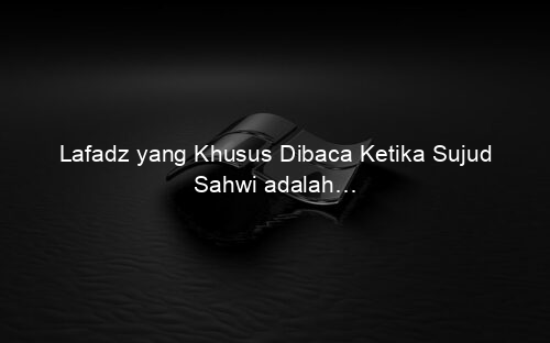 Lafadz yang Khusus Dibaca Ketika Sujud Sahwi adalah…