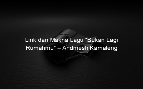 Lirik dan Makna Lagu “Bukan Lagi Rumahmu” – Andmesh Kamaleng