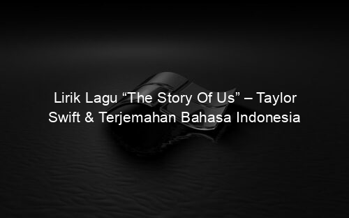 Lirik Lagu “The Story Of Us” – Taylor Swift & Terjemahan Bahasa Indonesia