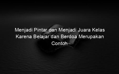 Menjadi Pintar dan Menjadi Juara Kelas Karena Belajar dan Berdoa Merupakan Contoh