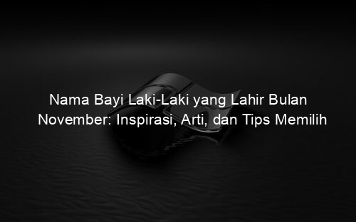 Nama Bayi Laki Laki yang Lahir Bulan November: Inspirasi, Arti, dan Tips Memilih