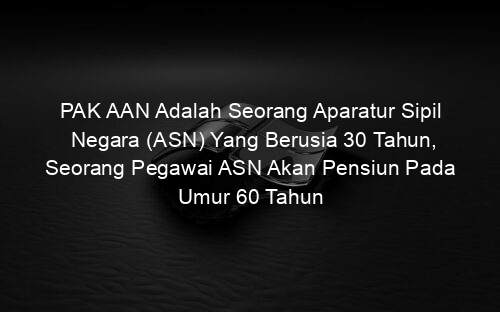PAK AAN Adalah Seorang Aparatur Sipil Negara (ASN) Yang Berusia 30 Tahun, Seorang Pegawai ASN Akan Pensiun Pada Umur 60 Tahun
