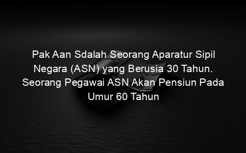 Pak Aan Sdalah Seorang Aparatur Sipil Negara (ASN) yang Berusia 30 Tahun. Seorang Pegawai ASN Akan Pensiun Pada Umur 60 Tahun