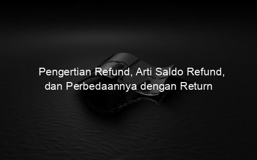 Pengertian Refund, Arti Saldo Refund, dan Perbedaannya dengan Return
