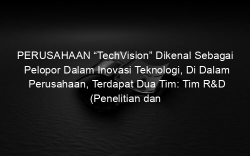 PERUSAHAAN “TechVision” Dikenal Sebagai Pelopor Dalam Inovasi Teknologi, Di Dalam Perusahaan, Terdapat Dua Tim: Tim R&D (Penelitian dan Pengembangan)
