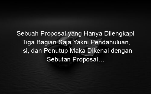 Sebuah Proposal yang Hanya Dilengkapi Tiga Bagian Saja Yakni Pendahuluan, Isi, dan Penutup Maka Dikenal dengan Sebutan Proposal…