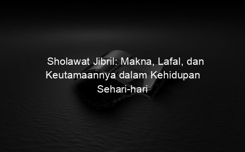 Sholawat Jibril: Makna, Lafal, dan Keutamaannya dalam Kehidupan Sehari hari