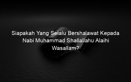 Siapakah Yang Selalu Bershalawat Kepada Nabi Muhammad Shallallahu Alaihi Wasallam?