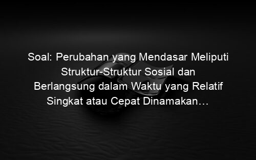 Soal: Perubahan yang Mendasar Meliputi Struktur Struktur Sosial dan Berlangsung dalam Waktu yang Relatif Singkat atau Cepat Dinamakan…