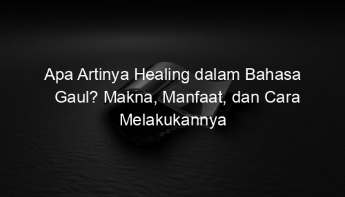 Apa Artinya Healing dalam Bahasa Gaul? Makna, Manfaat, dan Cara Melakukannya