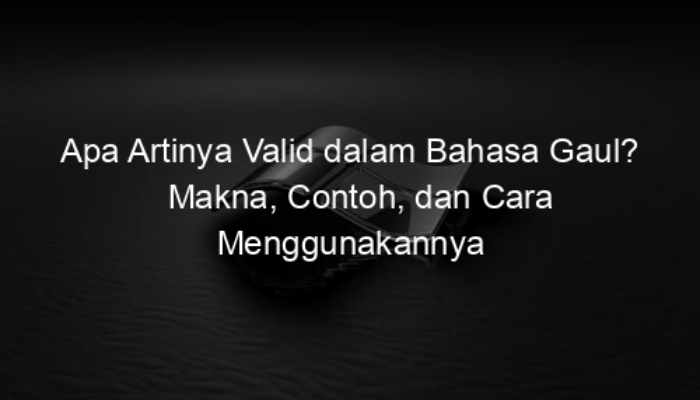 Apa Artinya Valid dalam Bahasa Gaul? Makna, Contoh, dan Cara Menggunakannya