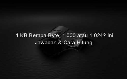 1 KB Berapa Byte, 1.000 atau 1.024? Ini Jawaban & Cara Hitung