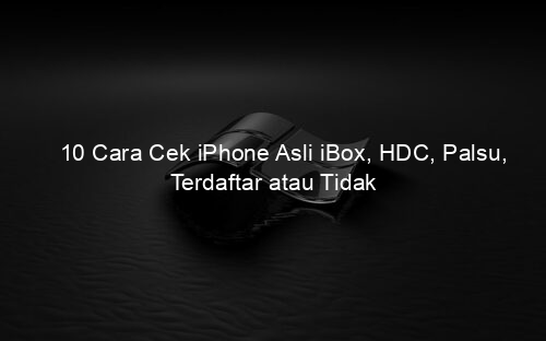 10 Cara Cek iPhone Asli iBox, HDC, Palsu, Terdaftar atau Tidak