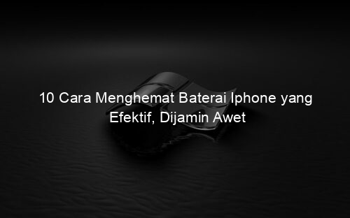 10 Cara Menghemat Baterai Iphone yang Efektif, Dijamin Awet
