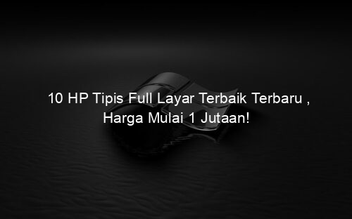 10 HP Tipis Full Layar Terbaik Terbaru , Harga Mulai 1 Jutaan!