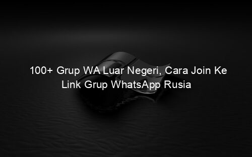 100+ Grup WA Luar Negeri, Cara Join Ke Link Grup WhatsApp Rusia