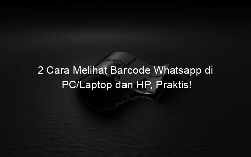 2 Cara Melihat Barcode Whatsapp di PC/Laptop dan HP, Praktis!