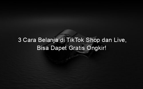 3 Cara Belanja di TikTok Shop dan Live, Bisa Dapet Gratis Ongkir!