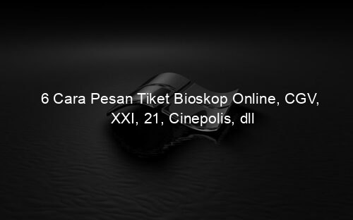 6 Cara Pesan Tiket Bioskop Online, CGV, XXI, 21, Cinepolis, dll
