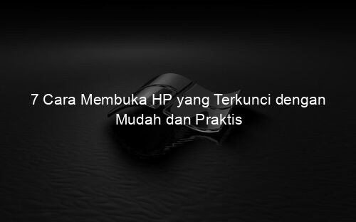 7 Cara Membuka HP yang Terkunci dengan Mudah dan Praktis