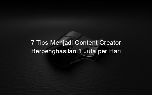 7 Tips Menjadi Content Creator Berpenghasilan 1 Juta per Hari