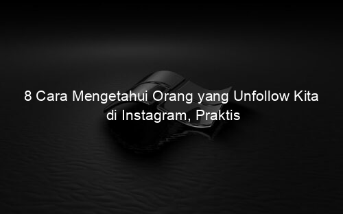 8 Cara Mengetahui Orang yang Unfollow Kita di Instagram, Praktis