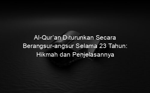 Al Qur’an Diturunkan Secara Berangsur angsur Selama 23 Tahun: Hikmah dan Penjelasannya