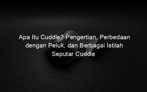 Apa Itu Cuddle? Pengertian, Perbedaan dengan Peluk, dan Berbagai Istilah Seputar Cuddle