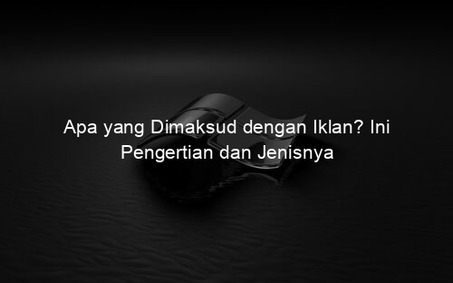 Apa yang Dimaksud dengan Iklan? Ini Pengertian dan Jenisnya