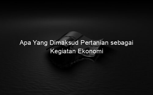Apa Yang Dimaksud Pertanian sebagai Kegiatan Ekonomi