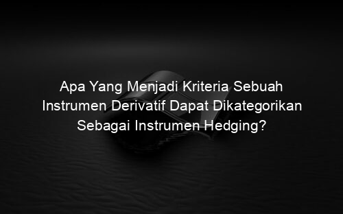 Apa Yang Menjadi Kriteria Sebuah Instrumen Derivatif Dapat Dikategorikan Sebagai Instrumen Hedging?