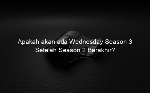 Apakah akan ada Wednesday Season 3 Setelah Season 2 Berakhir?