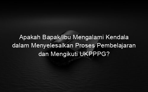 Apakah Bapak/Ibu Mengalami Kendala dalam Menyelesaikan Proses Pembelajaran dan Mengikuti UKPPPG?