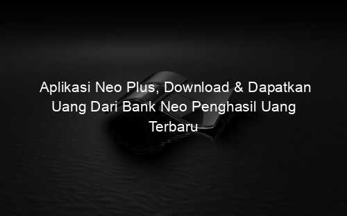 Aplikasi Neo Plus, Download & Dapatkan Uang Dari Bank Neo Penghasil Uang Terbaru