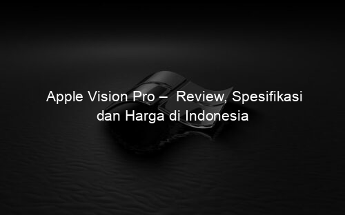 Apple Vision Pro – Review, Spesifikasi dan Harga di Indonesia
