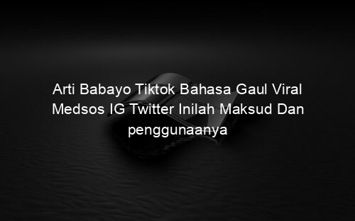 Arti Babayo Tiktok Bahasa Gaul Viral Medsos IG Twitter Inilah Maksud Dan penggunaanya