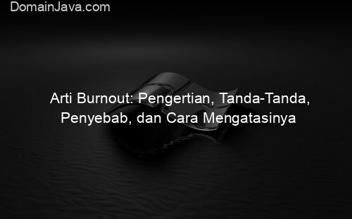 Arti Burnout: Pengertian, Tanda Tanda, Penyebab, dan Cara Mengatasinya